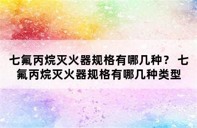 七氟丙烷灭火器规格有哪几种？ 七氟丙烷灭火器规格有哪几种类型